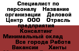 Специалист по персоналу › Название организации ­ Деловой Центр, ООО › Отрасль предприятия ­ Консалтинг › Минимальный оклад ­ 30 000 - Все города Работа » Вакансии   . Ханты-Мансийский,Белоярский г.